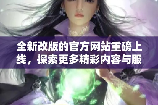 全新改版的官方网站重磅上线，探索更多精彩内容与服务