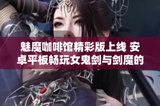 魅魔咖啡馆精彩版上线 安卓平板畅玩女鬼剑与剑魔的精彩玩法