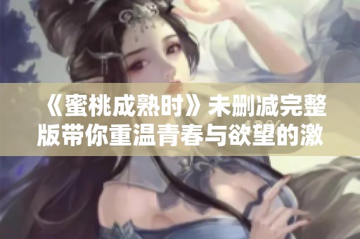 《蜜桃成熟时》未删减完整版带你重温青春与欲望的激情岁月