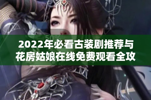 2022年必看古装剧推荐与花房姑娘在线免费观看全攻略