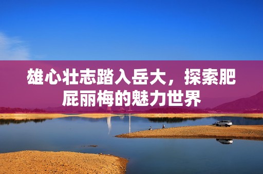 雄心壮志踏入岳大，探索肥屁丽梅的魅力世界