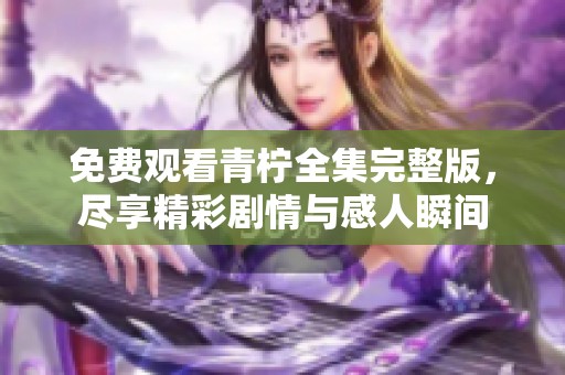 免费观看青柠全集完整版，尽享精彩剧情与感人瞬间