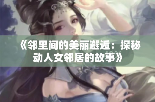 《邻里间的美丽邂逅：探秘动人女邻居的故事》