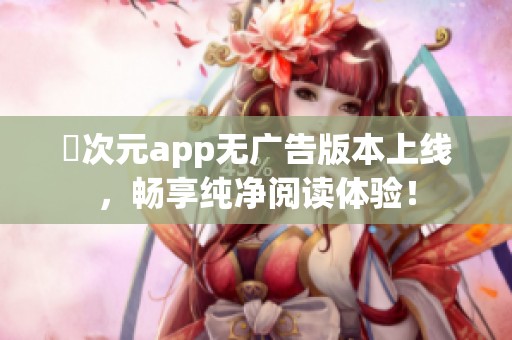 囧次元app无广告版本上线，畅享纯净阅读体验！