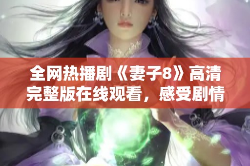 全网热播剧《妻子8》高清完整版在线观看，感受剧情魅力