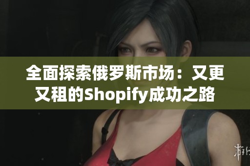 全面探索俄罗斯市场：又更又租的Shopify成功之路