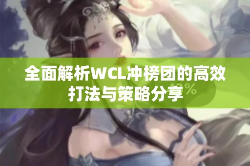 全面解析WCL冲榜团的高效打法与策略分享