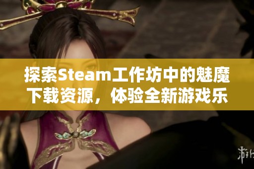 探索Steam工作坊中的魅魔下载资源，体验全新游戏乐趣