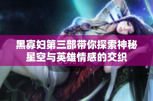 黑寡妇第三部带你探索神秘星空与英雄情感的交织