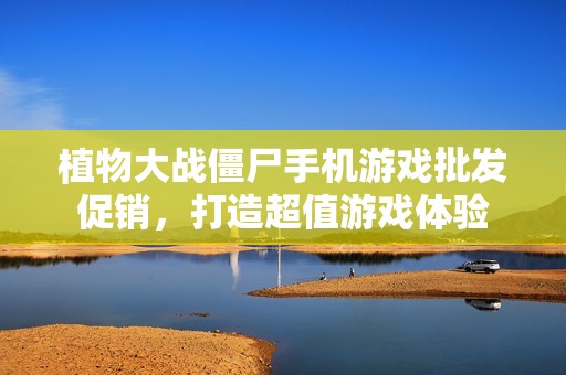 植物大战僵尸手机游戏批发促销，打造超值游戏体验