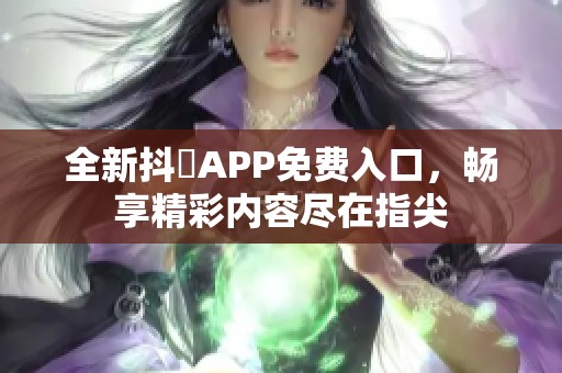 全新抖抈APP免费入口，畅享精彩内容尽在指尖