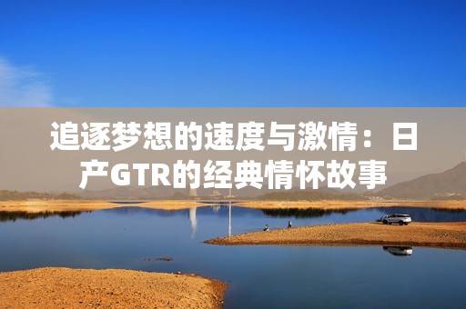 追逐梦想的速度与激情：日产GTR的经典情怀故事