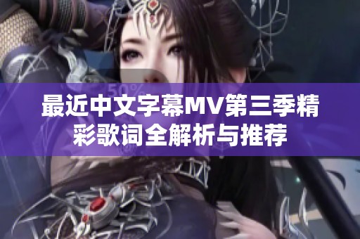 最近中文字幕MV第三季精彩歌词全解析与推荐