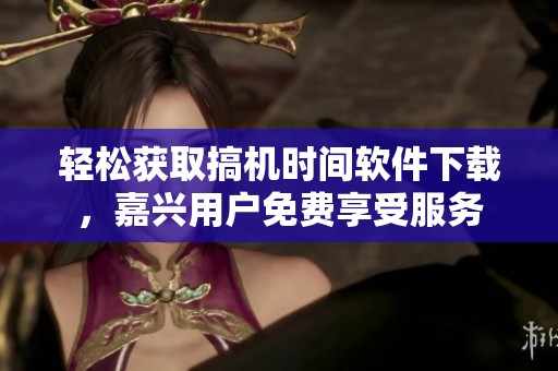 轻松获取搞机时间软件下载，嘉兴用户免费享受服务