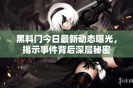 黑料门今日最新动态曝光，揭示事件背后深层秘密