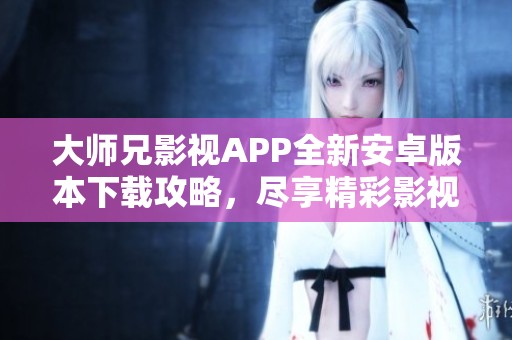 大师兄影视APP全新安卓版本下载攻略，尽享精彩影视资源