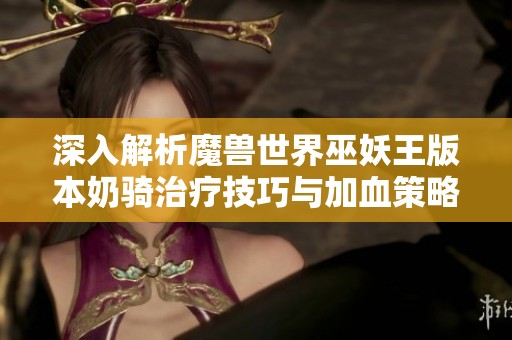 深入解析魔兽世界巫妖王版本奶骑治疗技巧与加血策略