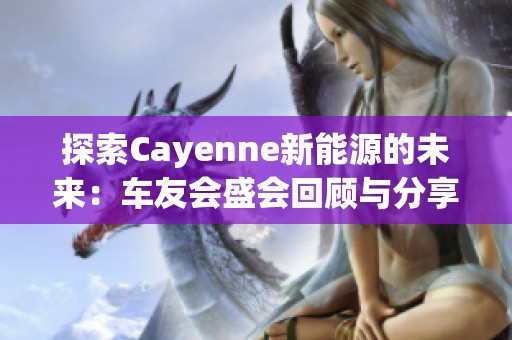 探索Cayenne新能源的未来：车友会盛会回顾与分享