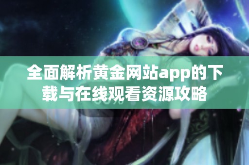 全面解析黄金网站app的下载与在线观看资源攻略