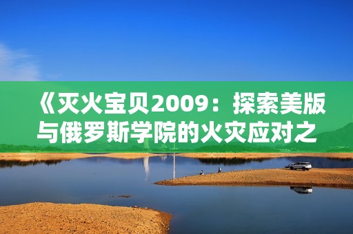 《灭火宝贝2009：探索美版与俄罗斯学院的火灾应对之道》