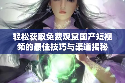 轻松获取免费观赏国产短视频的最佳技巧与渠道揭秘