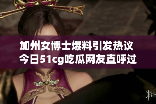加州女博士爆料引发热议 今日51cg吃瓜网友直呼过瘾
