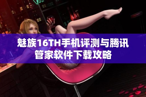 魅族16TH手机评测与腾讯管家软件下载攻略