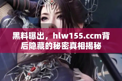 黑料曝出，hlw155.ccm背后隐藏的秘密真相揭秘