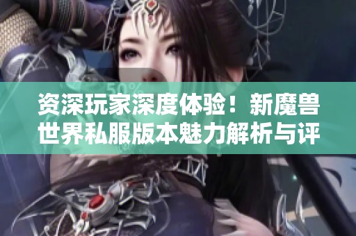 资深玩家深度体验！新魔兽世界私服版本魅力解析与评测