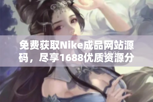 免费获取Nike成品网站源码，尽享1688优质资源分享