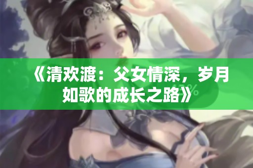 《清欢渡：父女情深，岁月如歌的成长之路》