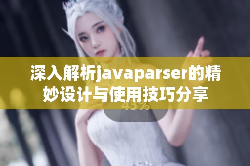 深入解析javaparser的精妙设计与使用技巧分享