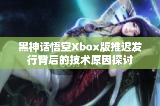 黑神话悟空Xbox版推迟发行背后的技术原因探讨