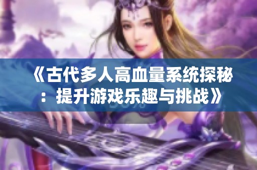 《古代多人高血量系统探秘：提升游戏乐趣与挑战》