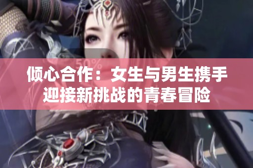 倾心合作：女生与男生携手迎接新挑战的青春冒险