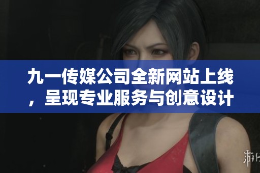 九一传媒公司全新网站上线，呈现专业服务与创意设计的完美结合