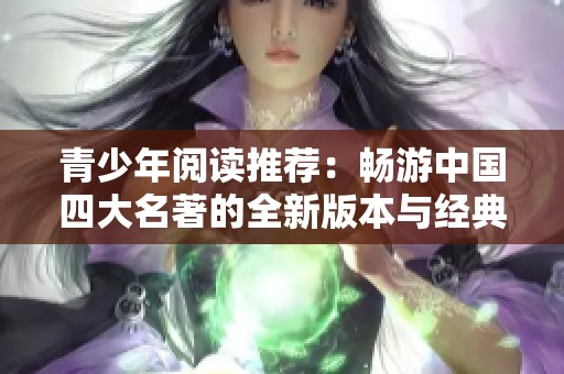 青少年阅读推荐：畅游中国四大名著的全新版本与经典魅力