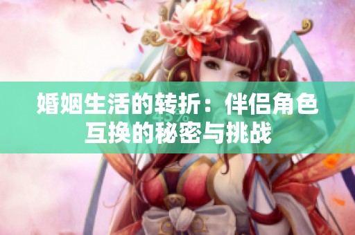 婚姻生活的转折：伴侣角色互换的秘密与挑战