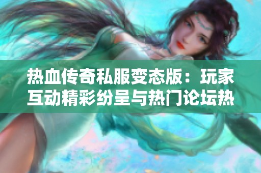 热血传奇私服变态版：玩家互动精彩纷呈与热门论坛热帖推荐