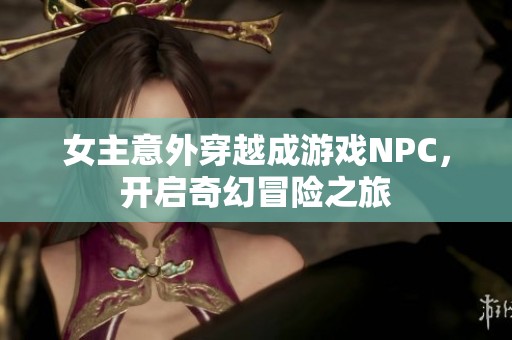 女主意外穿越成游戏NPC，开启奇幻冒险之旅