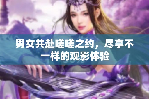 男女共赴嗟嗟之约，尽享不一样的观影体验