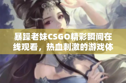 暴躁老妹CSGO精彩瞬间在线观看，热血刺激的游戏体验