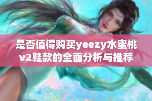 是否值得购买yeezy水蜜桃v2鞋款的全面分析与推荐