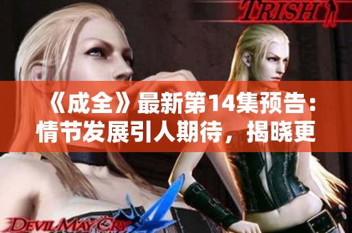 《成全》最新第14集预告：情节发展引人期待，揭晓更多秘密！