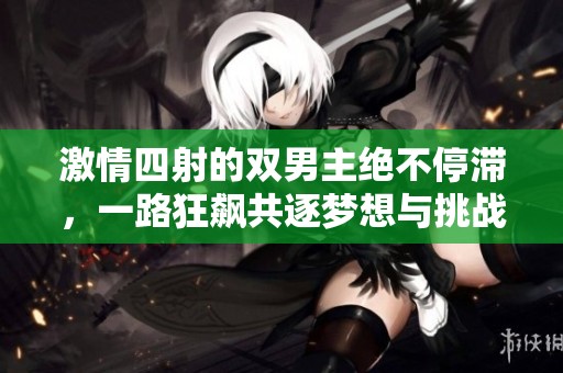 激情四射的双男主绝不停滞，一路狂飙共逐梦想与挑战