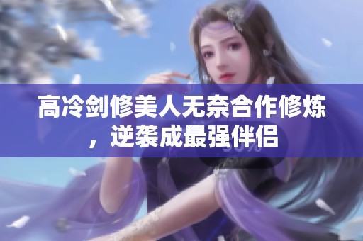 高冷剑修美人无奈合作修炼，逆袭成最强伴侣