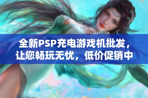 全新PSP充电游戏机批发，让您畅玩无忧，低价促销中