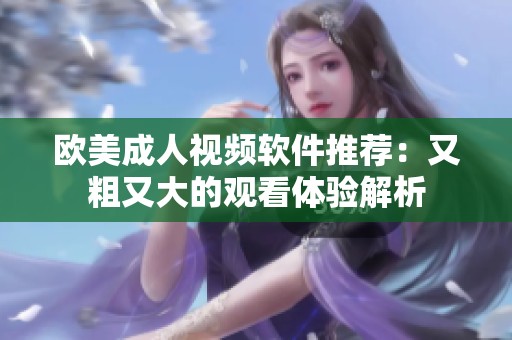 欧美成人视频软件推荐：又粗又大的观看体验解析