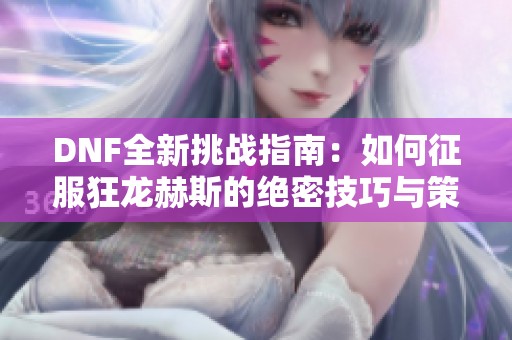 DNF全新挑战指南：如何征服狂龙赫斯的绝密技巧与策略