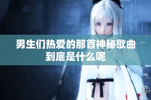 男生们热爱的那首神秘歌曲到底是什么呢